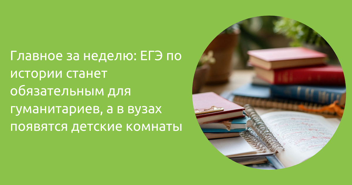 Главное за неделю: ЕГЭ по истории станет обязательным для гуманитариев, а в вузах появятся детские комнаты